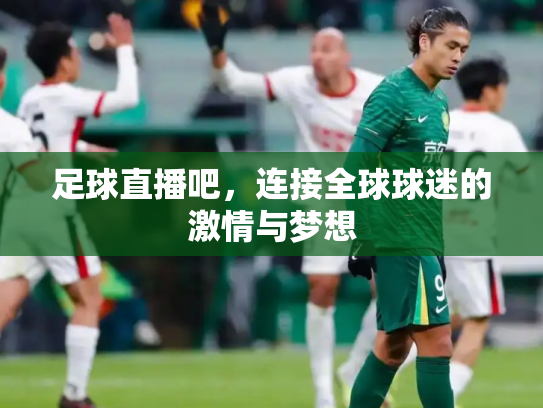 足球直播吧，连接全球球迷的激情与梦想