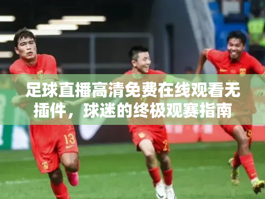 足球直播高清免费在线观看无插件，球迷的终极观赛指南