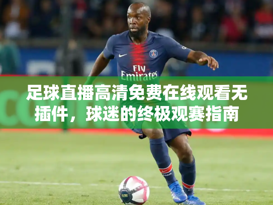 足球直播高清免费在线观看无插件，球迷的终极观赛指南