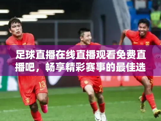 足球直播在线直播观看免费直播吧，畅享精彩赛事的最佳选择