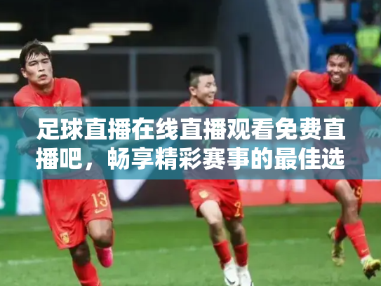 足球直播在线直播观看免费直播吧，畅享精彩赛事的最佳选择