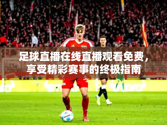 足球直播在线直播观看免费，享受精彩赛事的终极指南