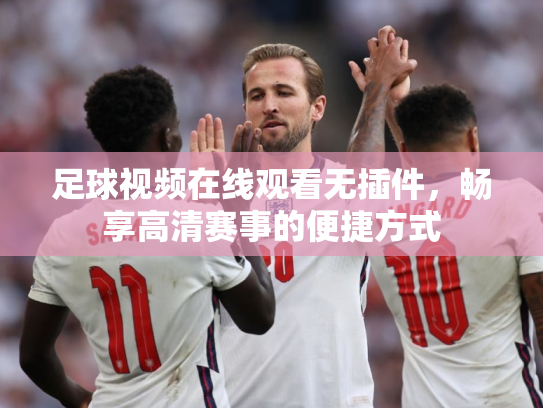 足球视频在线观看无插件，畅享高清赛事的便捷方式