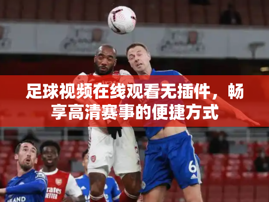 足球视频在线观看无插件，畅享高清赛事的便捷方式