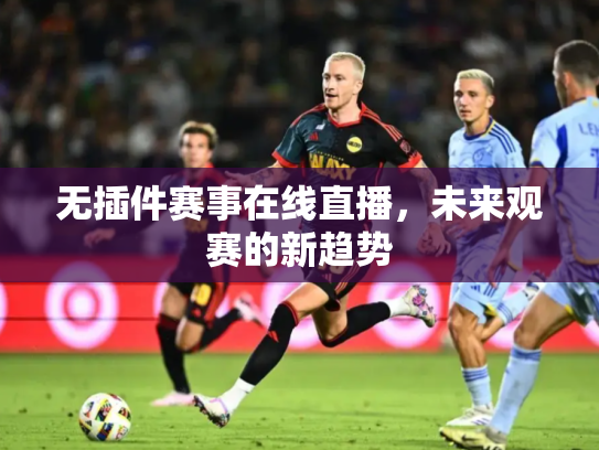 无插件赛事在线直播，未来观赛的新趋势