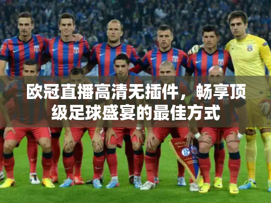 欧冠直播高清无插件，畅享顶级足球盛宴的最佳方式