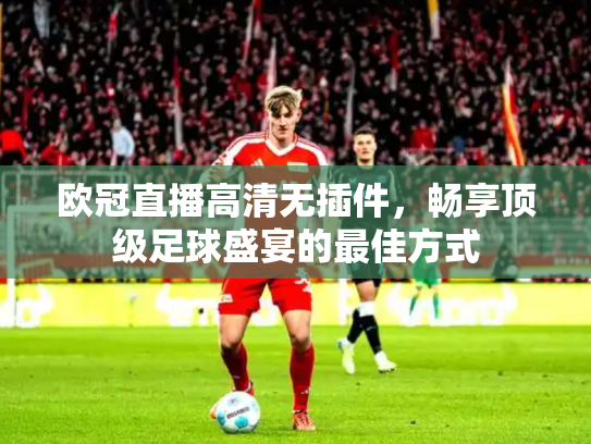 欧冠直播高清无插件，畅享顶级足球盛宴的最佳方式