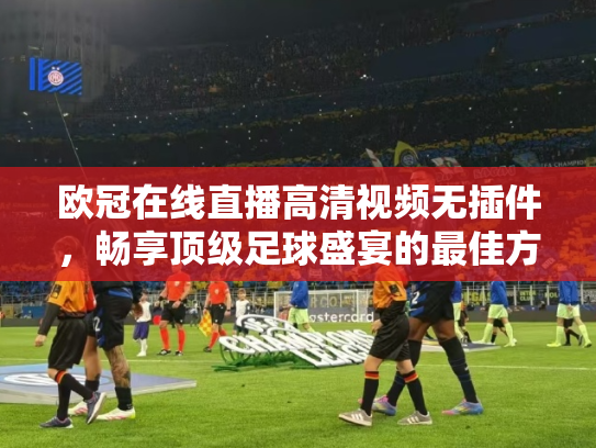欧冠在线直播高清视频无插件，畅享顶级足球盛宴的最佳方式