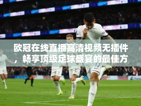 欧冠在线直播高清视频无插件，畅享顶级足球盛宴的最佳方式