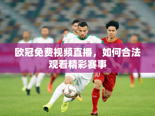 欧冠免费视频直播，如何合法观看精彩赛事