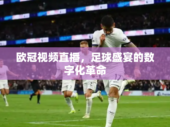 欧冠视频直播，足球盛宴的数字化革命