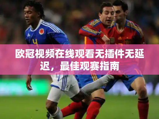 欧冠视频在线观看无插件无延迟，最佳观赛指南