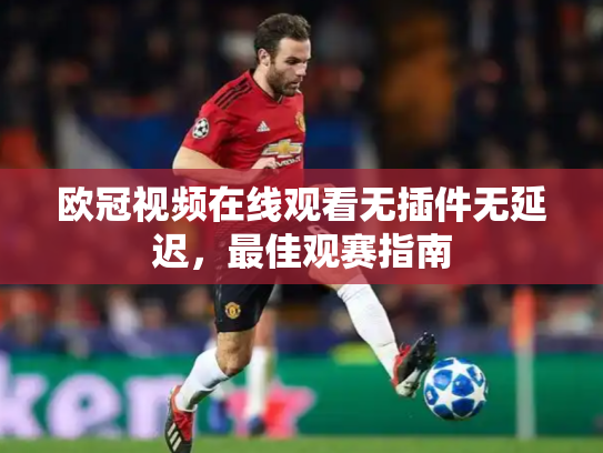 欧冠视频在线观看无插件无延迟，最佳观赛指南