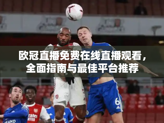 欧冠直播免费在线直播观看，全面指南与最佳平台推荐