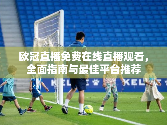 欧冠直播免费在线直播观看，全面指南与最佳平台推荐