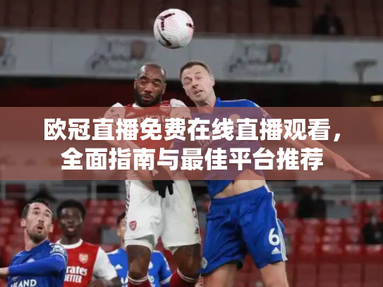 欧冠直播免费在线直播观看，全面指南与最佳平台推荐