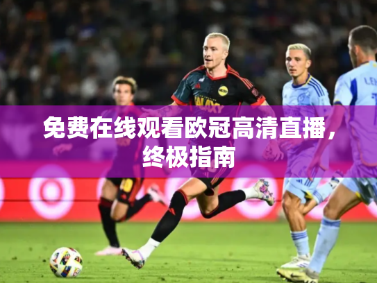 免费在线观看欧冠高清直播，终极指南