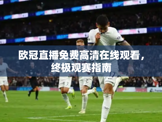 欧冠直播免费高清在线观看，终极观赛指南