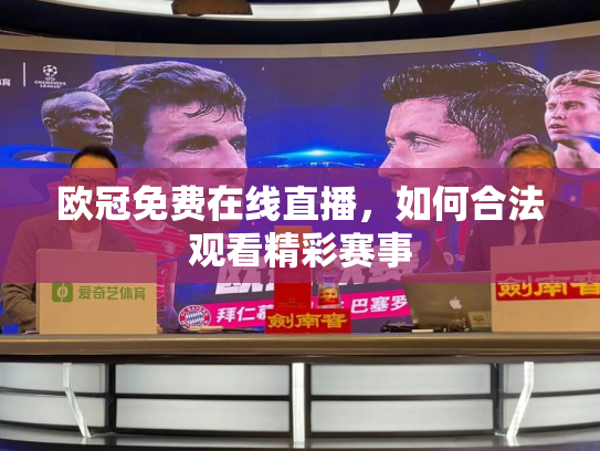 欧冠免费在线直播，如何合法观看精彩赛事