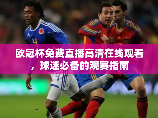 欧冠杯免费直播高清在线观看，球迷必备的观赛指南