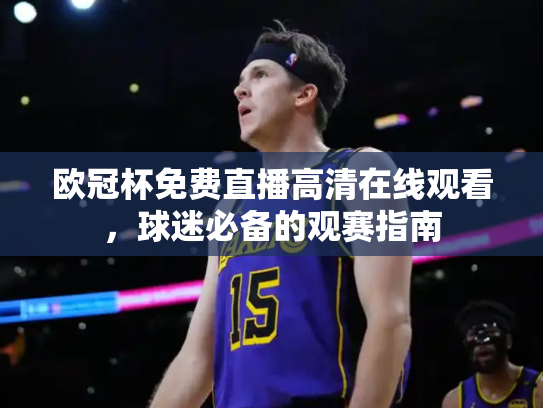 欧冠杯免费直播高清在线观看，球迷必备的观赛指南