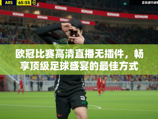 欧冠比赛高清直播无插件，畅享顶级足球盛宴的最佳方式