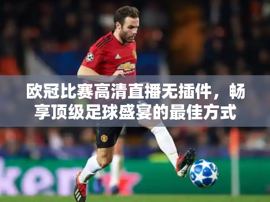 欧冠比赛高清直播无插件，畅享顶级足球盛宴的最佳方式