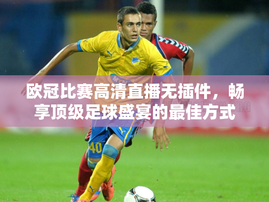 欧冠比赛高清直播无插件，畅享顶级足球盛宴的最佳方式