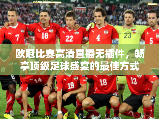 欧冠比赛高清直播无插件，畅享顶级足球盛宴的最佳方式