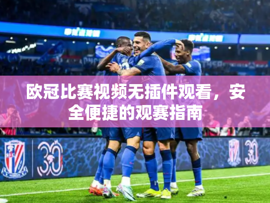 欧冠比赛视频无插件观看，安全便捷的观赛指南