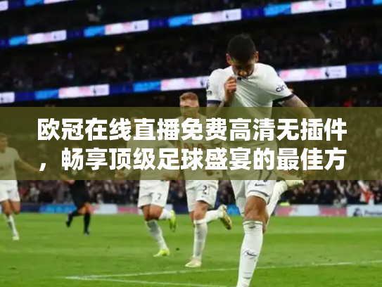 欧冠在线直播免费高清无插件，畅享顶级足球盛宴的最佳方式