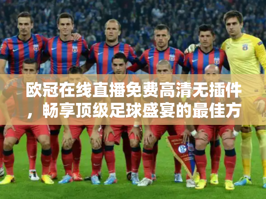 欧冠在线直播免费高清无插件，畅享顶级足球盛宴的最佳方式