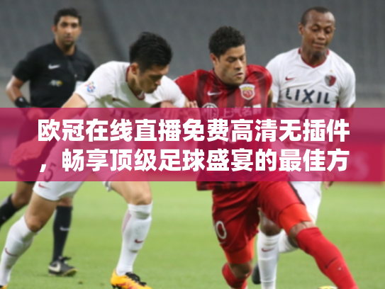欧冠在线直播免费高清无插件，畅享顶级足球盛宴的最佳方式