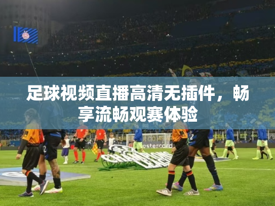 足球视频直播高清无插件，畅享流畅观赛体验