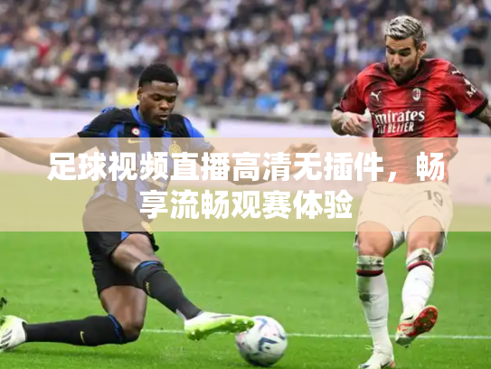 足球视频直播高清无插件，畅享流畅观赛体验