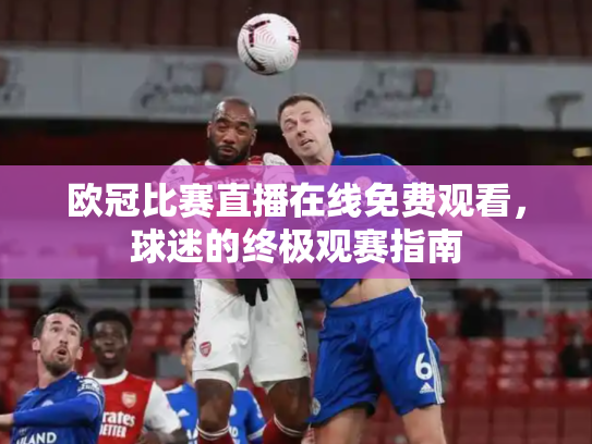 欧冠比赛直播在线免费观看，球迷的终极观赛指南