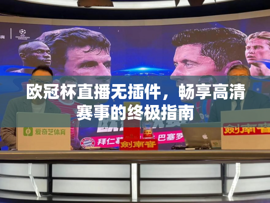欧冠杯直播无插件，畅享高清赛事的终极指南