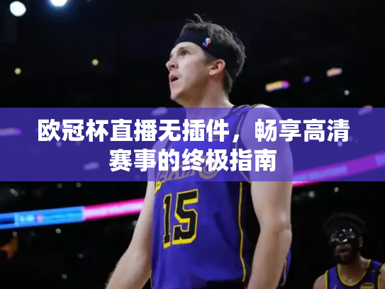 欧冠杯直播无插件，畅享高清赛事的终极指南