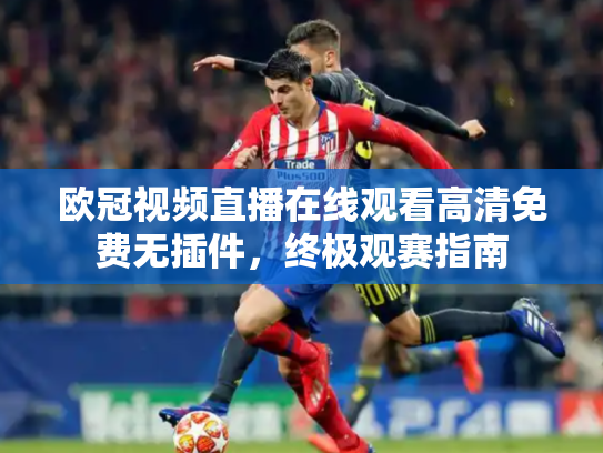 欧冠视频直播在线观看高清免费无插件，终极观赛指南