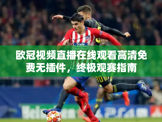 欧冠视频直播在线观看高清免费无插件，终极观赛指南