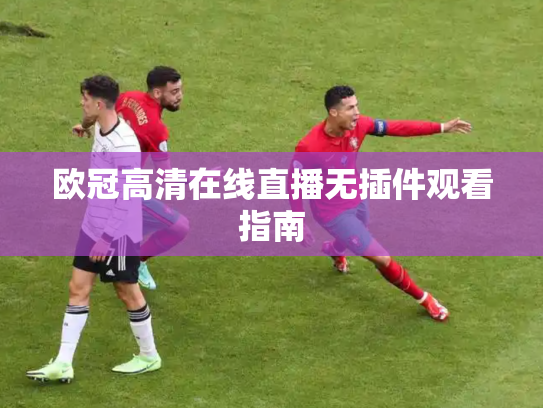 欧冠高清在线直播无插件观看指南
