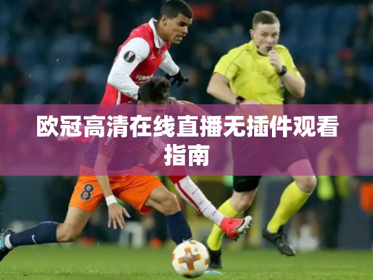欧冠高清在线直播无插件观看指南