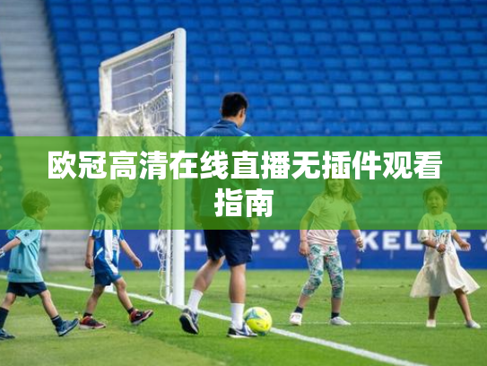 欧冠高清在线直播无插件观看指南