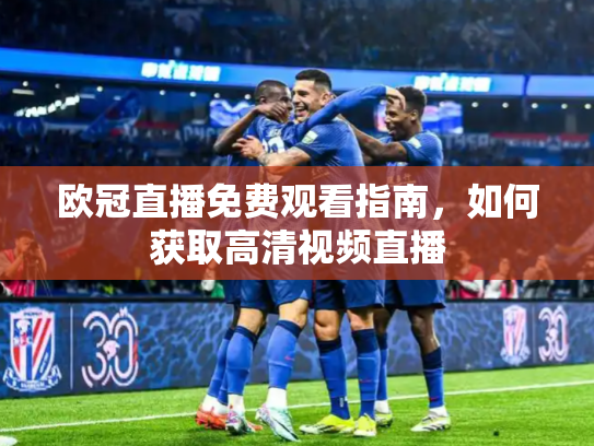 欧冠直播免费观看指南，如何获取高清视频直播