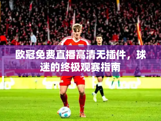 欧冠免费直播高清无插件，球迷的终极观赛指南