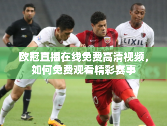 欧冠直播在线免费高清视频，如何免费观看精彩赛事