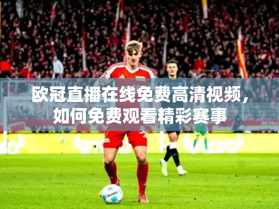 欧冠直播在线免费高清视频，如何免费观看精彩赛事