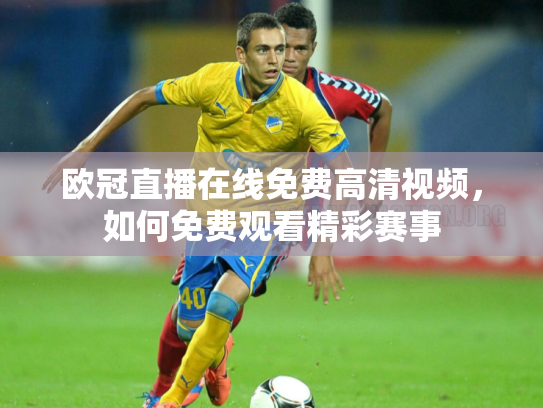 欧冠直播在线免费高清视频，如何免费观看精彩赛事