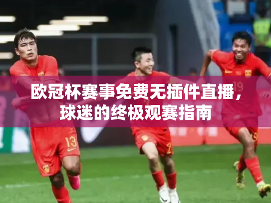 欧冠杯赛事免费无插件直播，球迷的终极观赛指南
