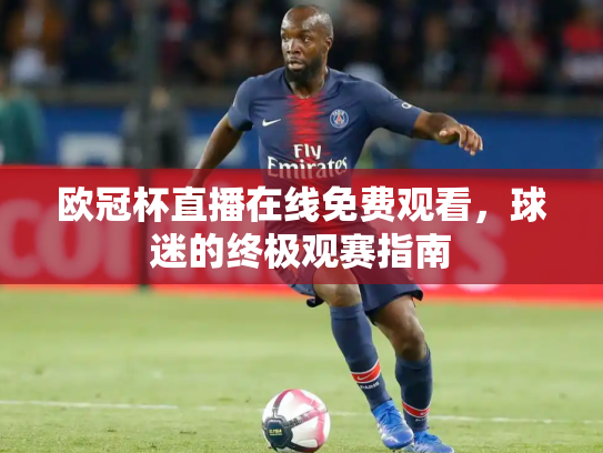 欧冠杯直播在线免费观看，球迷的终极观赛指南